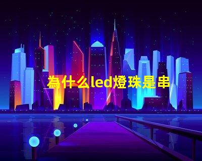 為什么led燈珠是串聯(lián)的 Led燈珠是串聯(lián)還是并聯(lián)
